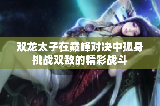 双龙太子在巅峰对决中孤身挑战双敌的精彩战斗