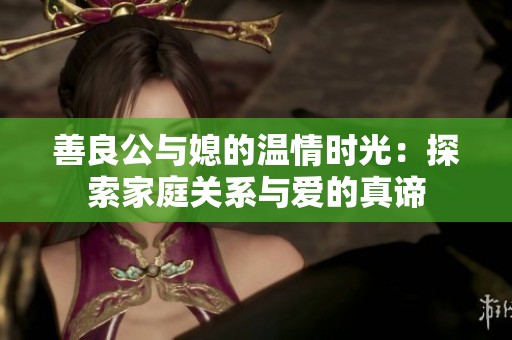 善良公与媳的温情时光：探索家庭关系与爱的真谛