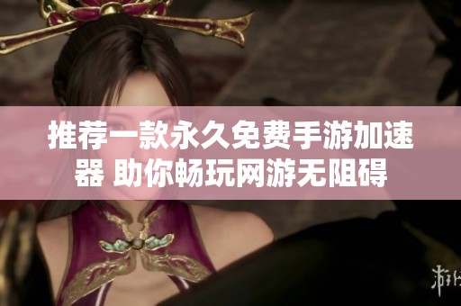 推荐一款永久免费手游加速器 助你畅玩网游无阻碍