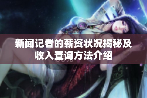 新闻记者的薪资状况揭秘及收入查询方法介绍