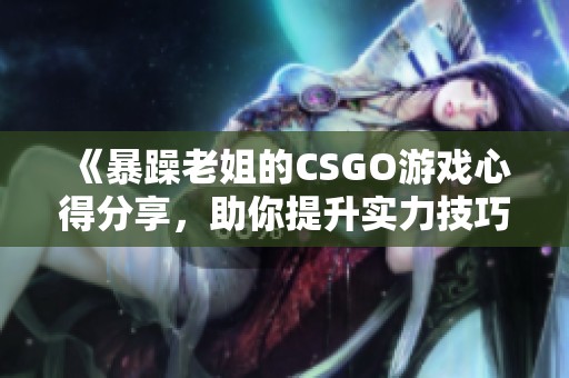 《暴躁老姐的CSGO游戏心得分享，助你提升实力技巧》