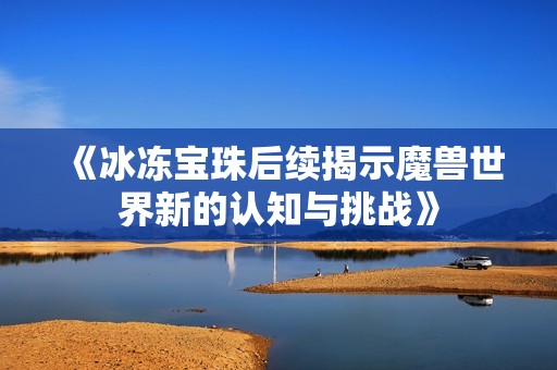 《冰冻宝珠后续揭示魔兽世界新的认知与挑战》