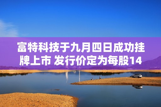 富特科技于九月四日成功挂牌上市 发行价定为每股14元