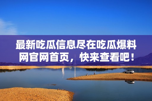 最新吃瓜信息尽在吃瓜爆料网官网首页，快来查看吧！