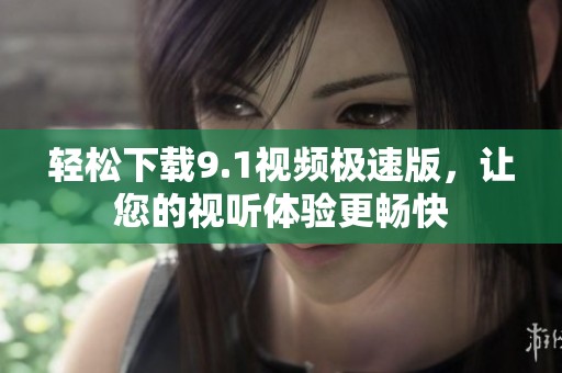 轻松下载9.1视频极速版，让您的视听体验更畅快