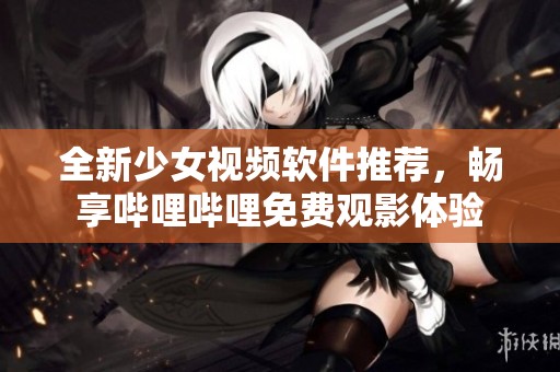 全新少女视频软件推荐，畅享哔哩哔哩免费观影体验