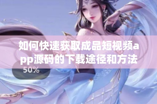 如何快速获取成品短视频app源码的下载途径和方法