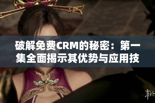 破解免费CRM的秘密：第一集全面揭示其优势与应用技巧