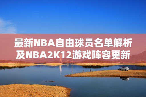 最新NBA自由球员名单解析及NBA2K12游戏阵容更新介绍
