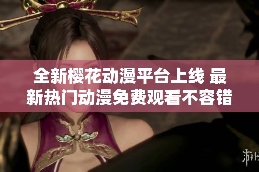 全新樱花动漫平台上线 最新热门动漫免费观看不容错过
