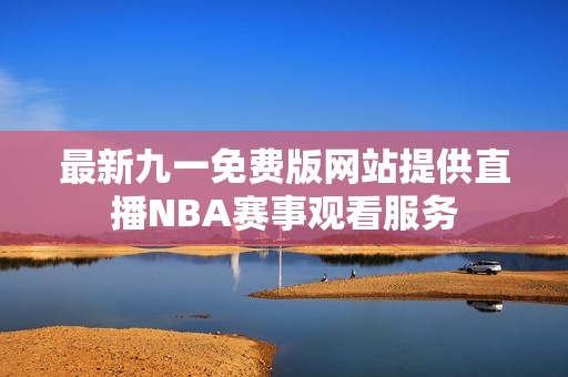 最新九一免费版网站提供直播NBA赛事观看服务