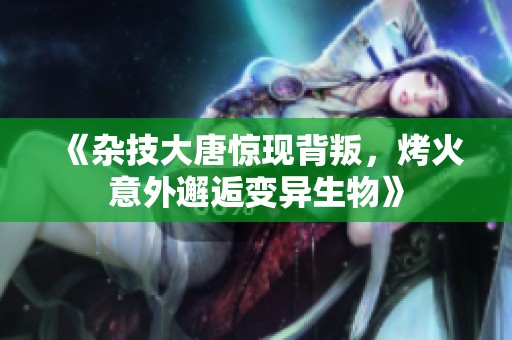 《杂技大唐惊现背叛，烤火意外邂逅变异生物》