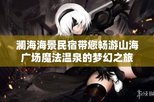 澜海海景民宿带您畅游山海广场魔法温泉的梦幻之旅