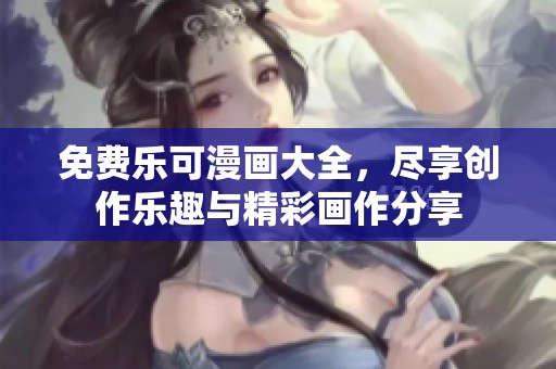 免费乐可漫画大全，尽享创作乐趣与精彩画作分享