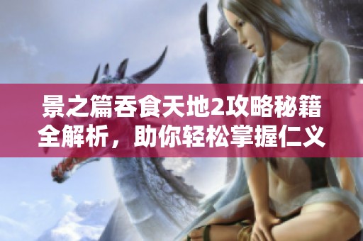 景之篇吞食天地2攻略秘籍全解析，助你轻松掌握仁义手游技巧