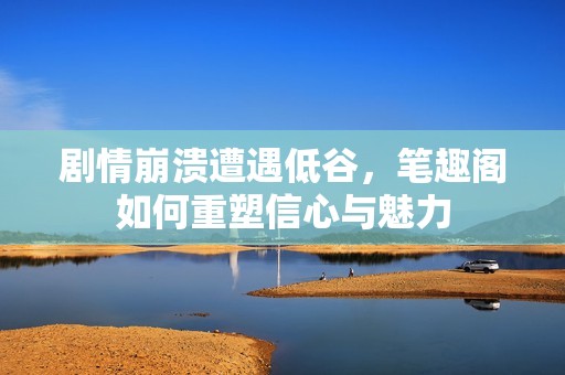 剧情崩溃遭遇低谷，笔趣阁如何重塑信心与魅力