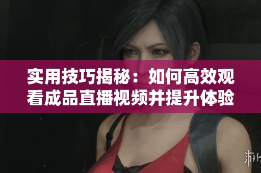 实用技巧揭秘：如何高效观看成品直播视频并提升体验
