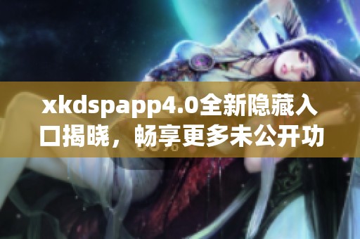 xkdspapp4.0全新隐藏入口揭晓，畅享更多未公开功能