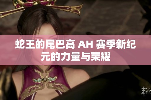 蛇王的尾巴高 AH 赛季新纪元的力量与荣耀