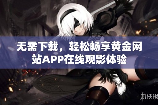 无需下载，轻松畅享黄金网站APP在线观影体验