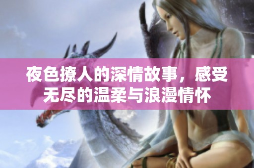 夜色撩人的深情故事，感受无尽的温柔与浪漫情怀