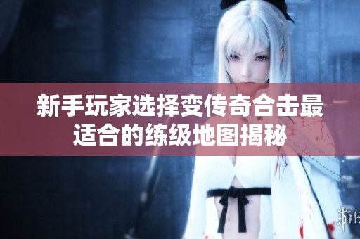 新手玩家选择变传奇合击最适合的练级地图揭秘