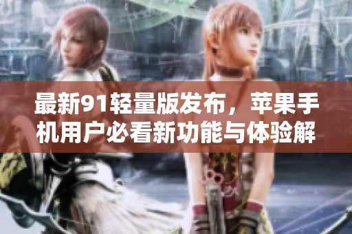 最新91轻量版发布，苹果手机用户必看新功能与体验解析