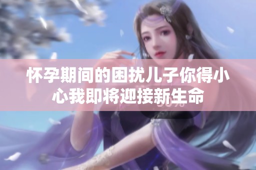 怀孕期间的困扰儿子你得小心我即将迎接新生命