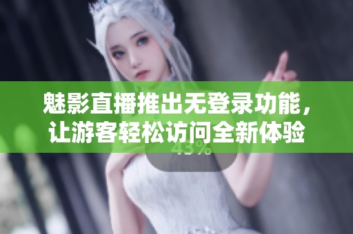 魅影直播推出无登录功能，让游客轻松访问全新体验