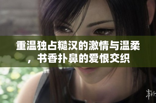 重温独占糙汉的激情与温柔，书香扑鼻的爱恨交织