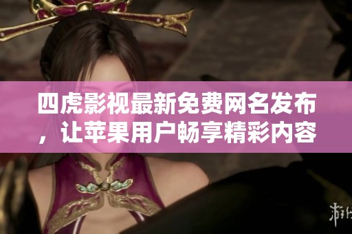 四虎影视最新免费网名发布，让苹果用户畅享精彩内容