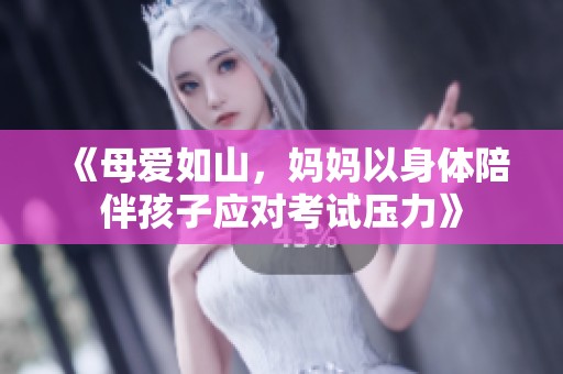 《母爱如山，妈妈以身体陪伴孩子应对考试压力》