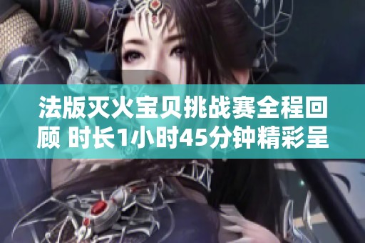 法版灭火宝贝挑战赛全程回顾 时长1小时45分钟精彩呈现