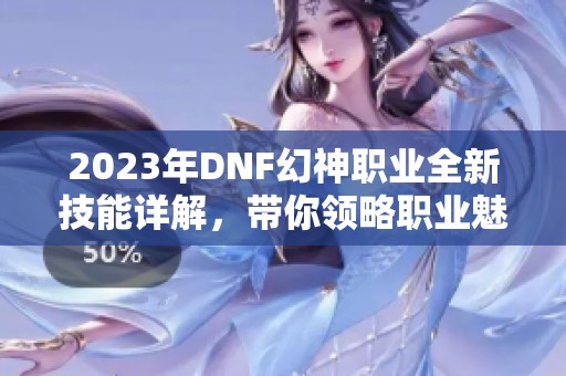 2023年DNF幻神职业全新技能详解，带你领略职业魅力与变化