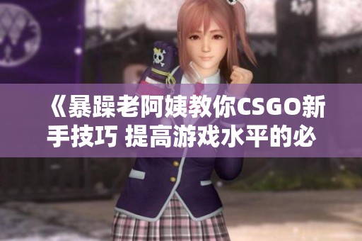 《暴躁老阿姨教你CSGO新手技巧 提高游戏水平的必看攻略》