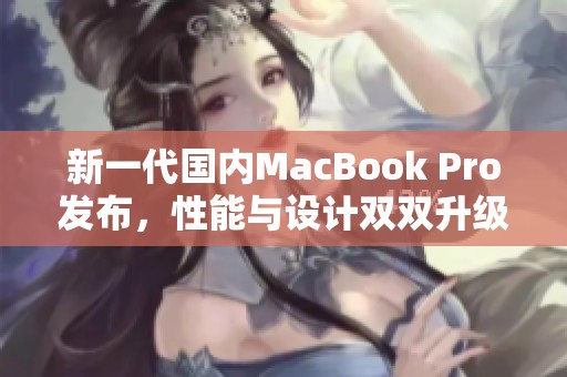 新一代国内MacBook Pro发布，性能与设计双双升级