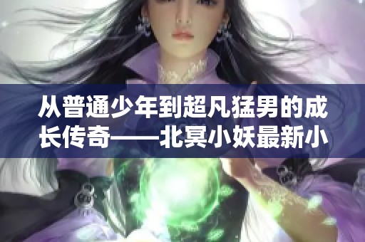 从普通少年到超凡猛男的成长传奇——北冥小妖最新小说解析
