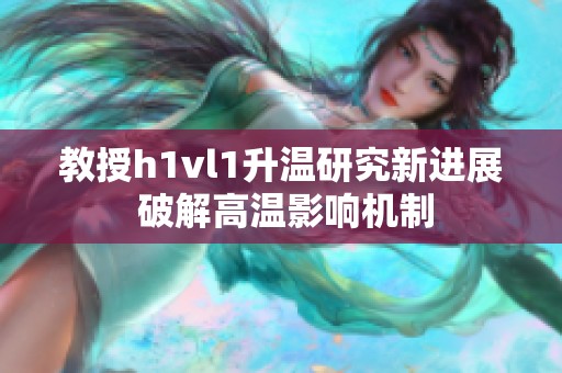 教授h1vl1升温研究新进展 破解高温影响机制