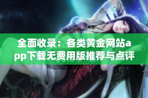 全面收录：各类黄金网站app下载无费用版推荐与点评