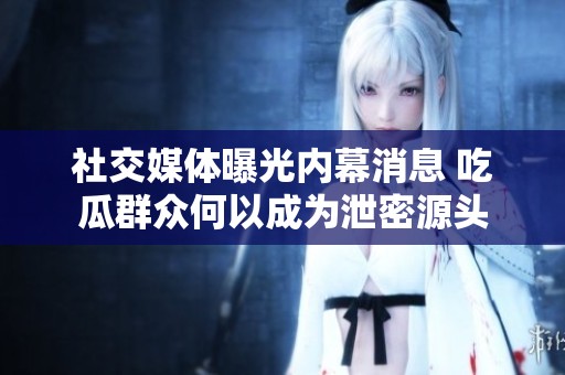 社交媒体曝光内幕消息 吃瓜群众何以成为泄密源头