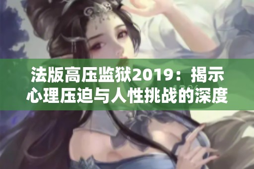 法版高压监狱2019：揭示心理压迫与人性挑战的深度探讨