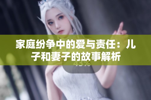 家庭纷争中的爱与责任：儿子和妻子的故事解析