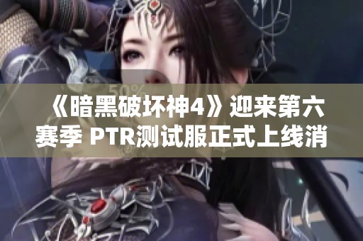 《暗黑破坏神4》迎来第六赛季 PTR测试服正式上线消息