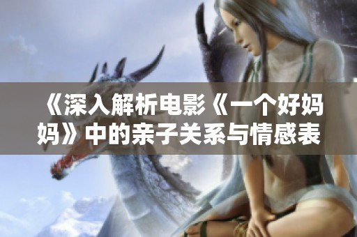 《深入解析电影《一个好妈妈》中的亲子关系与情感表达》