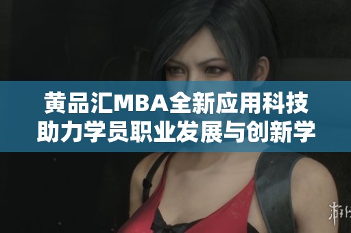 黄品汇MBA全新应用科技助力学员职业发展与创新学习