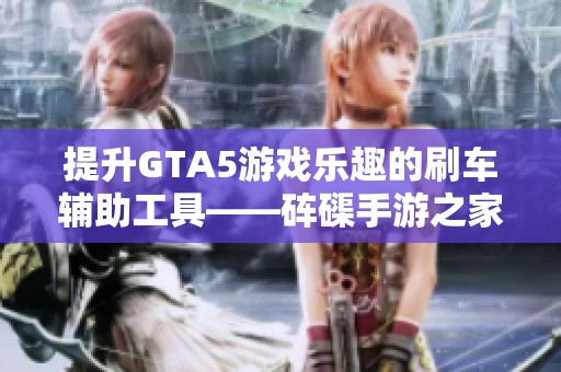 提升GTA5游戏乐趣的刷车辅助工具——砗磲手游之家全解析