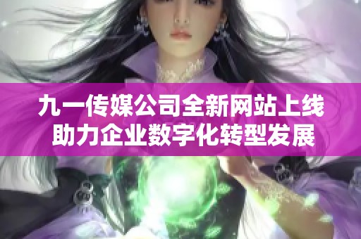 九一传媒公司全新网站上线 助力企业数字化转型发展
