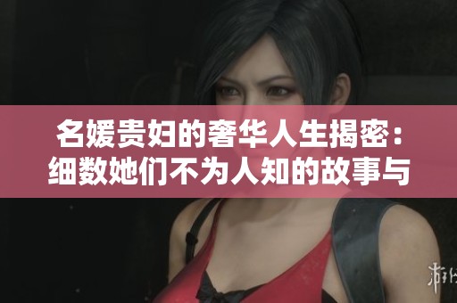 名媛贵妇的奢华人生揭密：细数她们不为人知的故事与秘密
