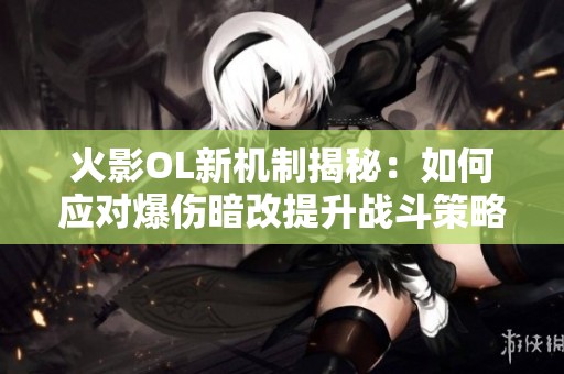 火影OL新机制揭秘：如何应对爆伤暗改提升战斗策略