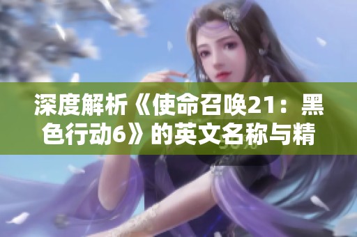 深度解析《使命召唤21：黑色行动6》的英文名称与精彩游戏玩法内容